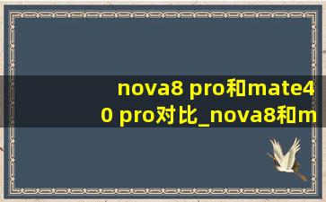 nova8 pro和mate40 pro对比_nova8和mate40pro对比
